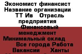 Экономист-финансист › Название организации ­ ТТ-Ив › Отрасль предприятия ­ Финансовый менеджмент › Минимальный оклад ­ 30 000 - Все города Работа » Вакансии   . Ханты-Мансийский,Советский г.